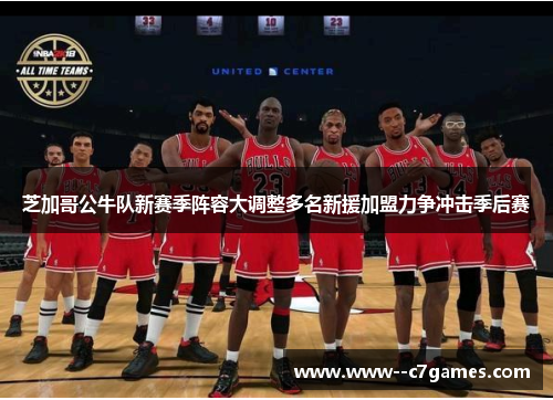 芝加哥公牛队新赛季阵容大调整多名新援加盟力争冲击季后赛