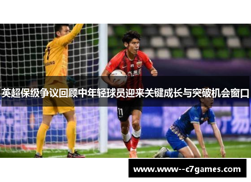 英超保级争议回顾中年轻球员迎来关键成长与突破机会窗口