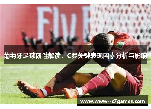 葡萄牙足球韧性解读：C罗关键表现因素分析与影响
