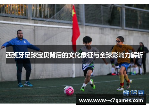 西班牙足球宝贝背后的文化象征与全球影响力解析