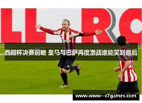 西超杯决赛前瞻 皇马与巴萨再度激战谁能笑到最后 西超杯决赛前瞻 皇马与巴萨再度激战谁能笑到最后