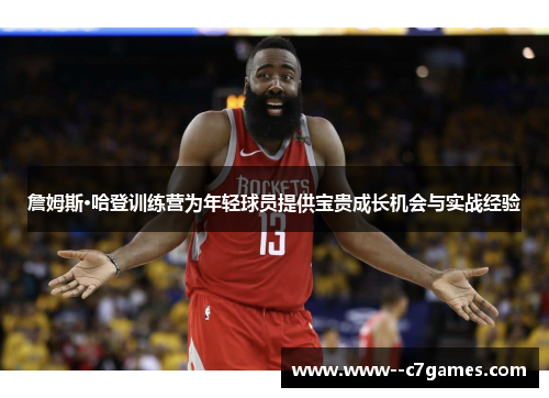 詹姆斯·哈登训练营为年轻球员提供宝贵成长机会与实战经验 詹姆斯·哈登训练营为年轻球员提供宝贵成长机会与实战经验