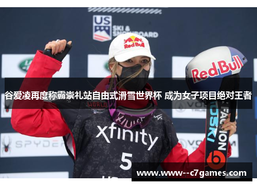 谷爱凌再度称霸崇礼站自由式滑雪世界杯 成为女子项目绝对王者