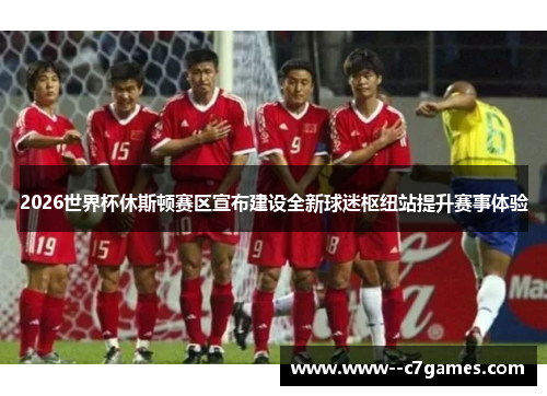 2026世界杯休斯顿赛区宣布建设全新球迷枢纽站提升赛事体验