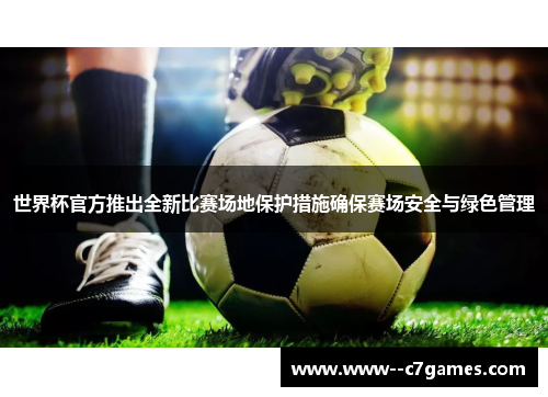 世界杯官方推出全新比赛场地保护措施确保赛场安全与绿色管理