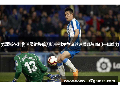 努涅斯在利物浦屡错失单刀机会引发争议球迷质疑其临门一脚能力 努涅斯在利物浦屡错失单刀机会引发争议球迷质疑其临门一脚能力