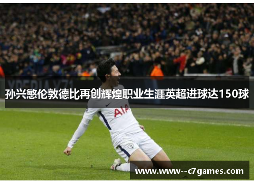 孙兴慜伦敦德比再创辉煌职业生涯英超进球达150球