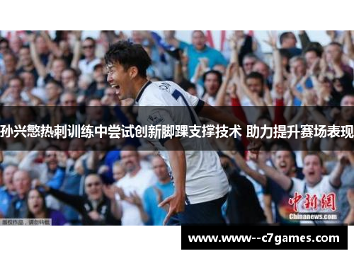 孙兴慜热刺训练中尝试创新脚踝支撑技术 助力提升赛场表现