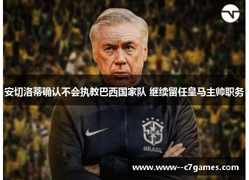 安切洛蒂确认不会执教巴西国家队 继续留任皇马主帅职务