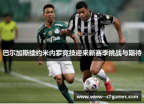 巴尔加斯续约米内罗竞技迎来新赛季挑战与期待 巴尔加斯续约米内罗竞技迎来新赛季挑战与期待