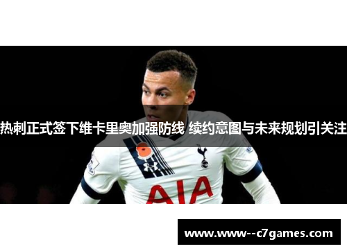 热刺正式签下维卡里奥加强防线 续约意图与未来规划引关注