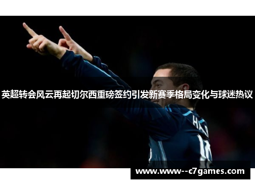 英超转会风云再起切尔西重磅签约引发新赛季格局变化与球迷热议