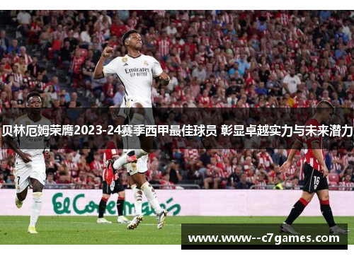贝林厄姆荣膺2023-24赛季西甲最佳球员 彰显卓越实力与未来潜力 贝林厄姆荣膺2023-24赛季西甲最佳球员 彰显卓越实力与未来潜力