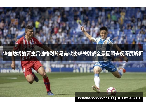 铁血防线的诞生吕迪格对阵马竞欧协联关键战全景回顾表现深度解析