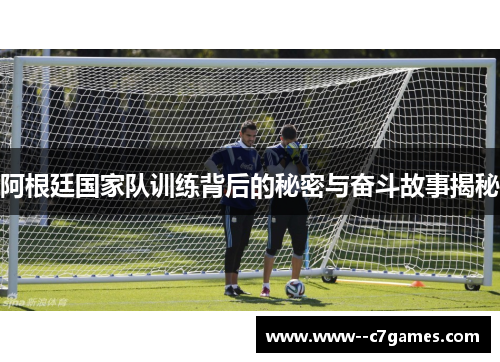 阿根廷国家队训练背后的秘密与奋斗故事揭秘