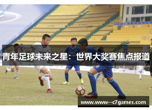 青年足球未来之星：世界大奖赛焦点报道
