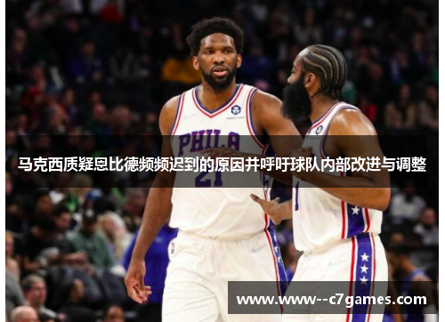 马克西质疑恩比德频频迟到的原因并呼吁球队内部改进与调整