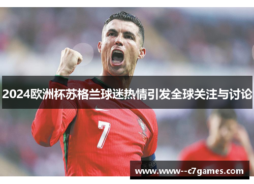 2024欧洲杯苏格兰球迷热情引发全球关注与讨论 2024欧洲杯苏格兰球迷热情引发全球关注与讨论