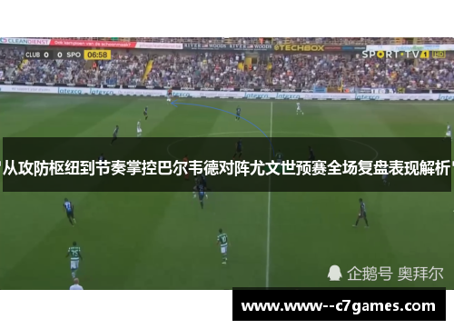 从攻防枢纽到节奏掌控巴尔韦德对阵尤文世预赛全场复盘表现解析 从攻防枢纽到节奏掌控巴尔韦德对阵尤文世预赛全场复盘表现解析