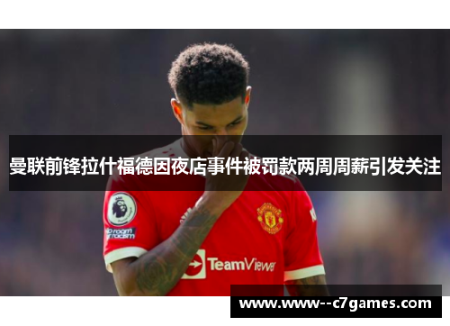 曼联前锋拉什福德因夜店事件被罚款两周周薪引发关注 曼联前锋拉什福德因夜店事件被罚款两周周薪引发关注
