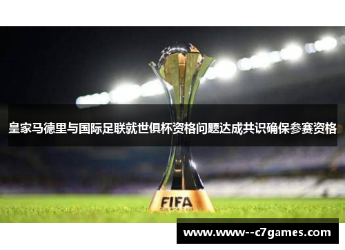 皇家马德里与国际足联就世俱杯资格问题达成共识确保参赛资格 皇家马德里与国际足联就世俱杯资格问题达成共识确保参赛资格