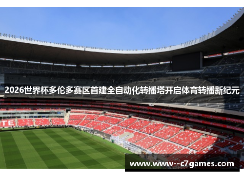 2026世界杯多伦多赛区首建全自动化转播塔开启体育转播新纪元 2026世界杯多伦多赛区首建全自动化转播塔开启体育转播新纪元