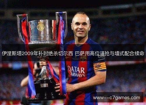 伊涅斯塔2009年补时绝杀切尔西 巴萨用高位逼抢与墙式配合续命 伊涅斯塔2009年补时绝杀切尔西 巴萨用高位逼抢与墙式配合续命