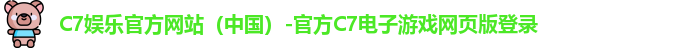 C7娱乐官方网站（中国）-官方C7电子游戏网页版登录